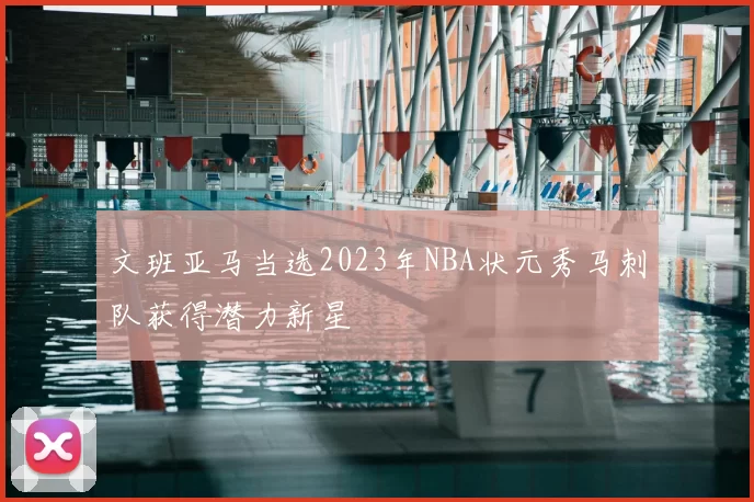 文班亚马当选2023年NBA状元秀马刺队获得潜力新星