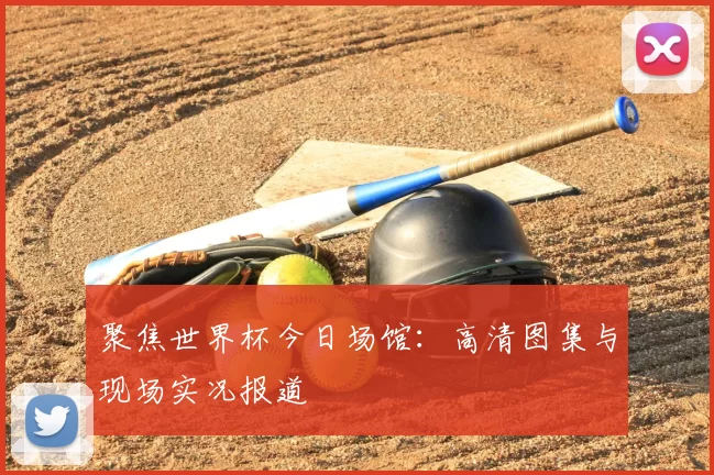聚焦世界杯今日场馆:高清图集与现场实况报道