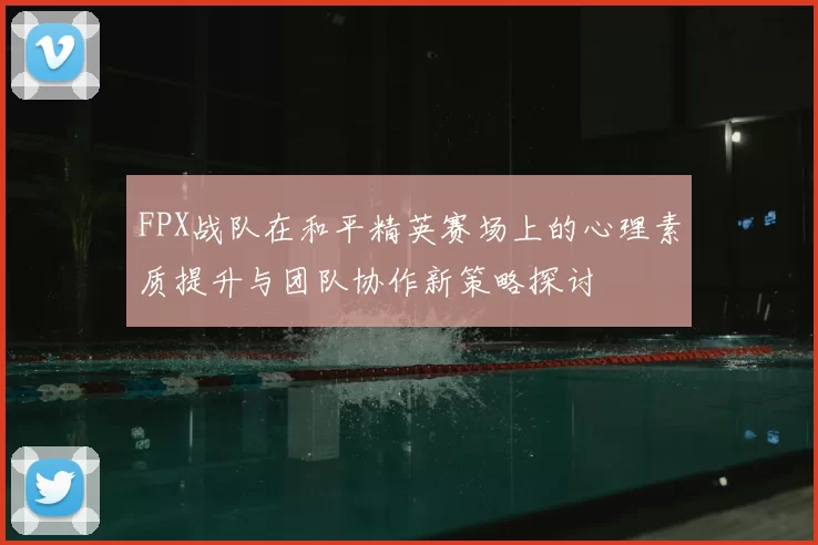 FPX战队在和平精英赛场上的心理素质提升与团队协作新策略探讨