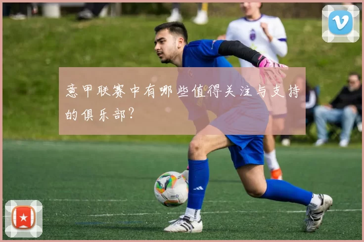 意甲联赛中有哪些值得关注与支持的俱乐部?