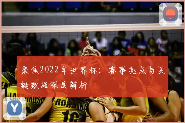 聚焦2022年世界杯：赛事亮点与关键数据深度解析