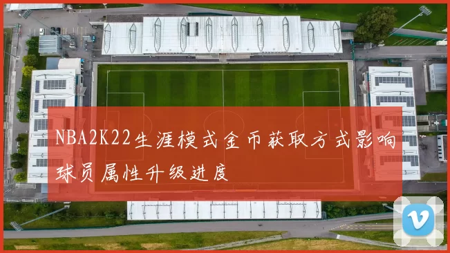 NBA2K22生涯模式金币获取方式影响球员属性升级进度