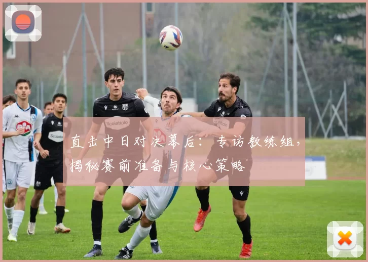 直击中日对决幕后：专访教练组，揭秘赛前准备与核心策略