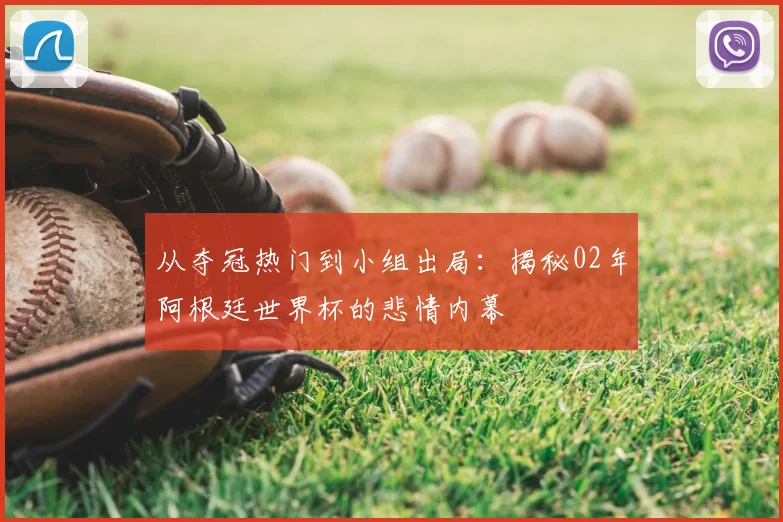 从夺冠热门到小组出局：揭秘02年阿根廷世界杯的悲情内幕
