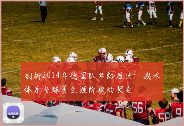 剖析2014年德国队年龄层次:战术体系与球员生涯阶段的契合