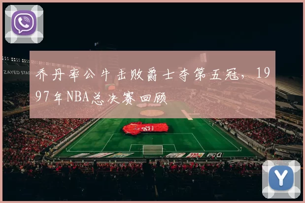 乔丹率公牛击败爵士夺第五冠,1997年NBA总决赛回顾