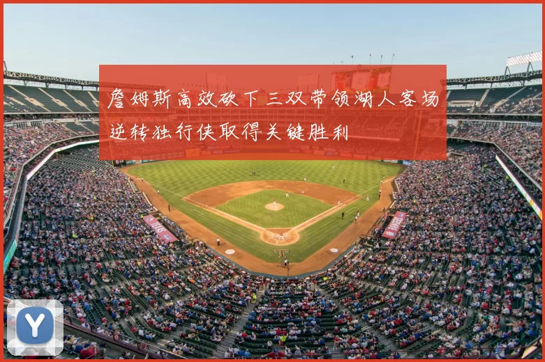 詹姆斯高效砍下三双带领湖人客场逆转独行侠取得关键胜利