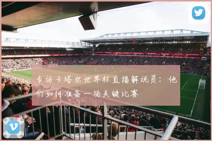 专访卡塔尔世界杯直播解说员:他们如何准备一场关键比赛