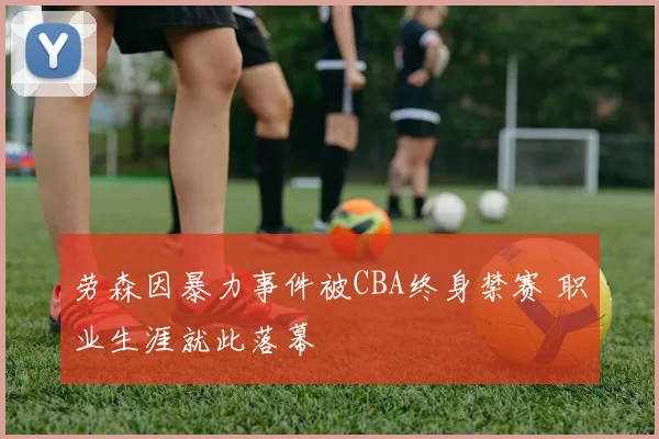 劳森因暴力事件被CBA终身禁赛 职业生涯就此落幕
