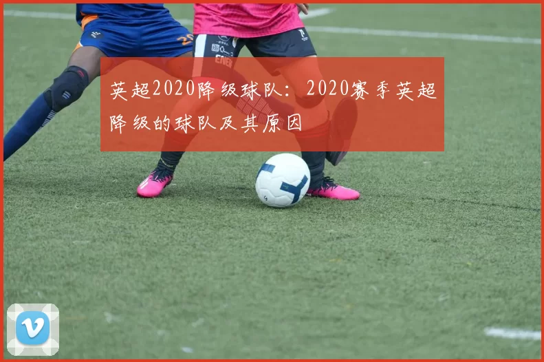 英超2020降级球队:2020赛季英超降级的球队及其原因