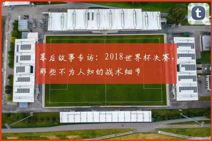 幕后故事专访:2018世界杯决赛,那些不为人知的战术细节