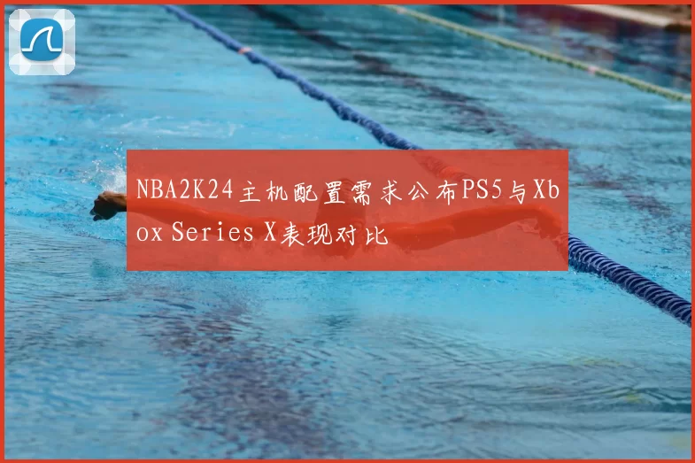 NBA2K24主机配置需求公布PS5与Xbox Series X表现对比