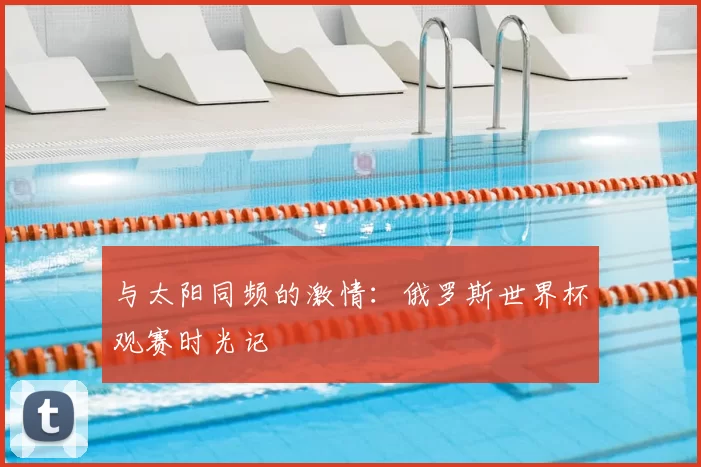与太阳同频的激情：俄罗斯世界杯观赛时光记