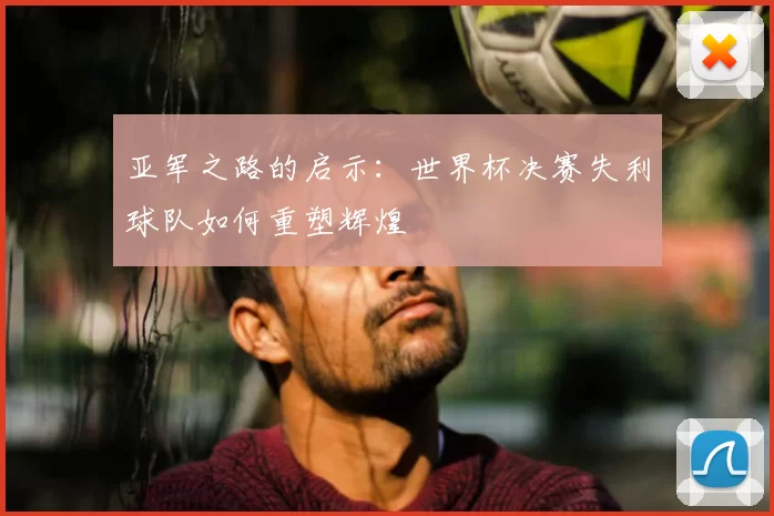 亚军之路的启示:世界杯决赛失利球队如何重塑辉煌