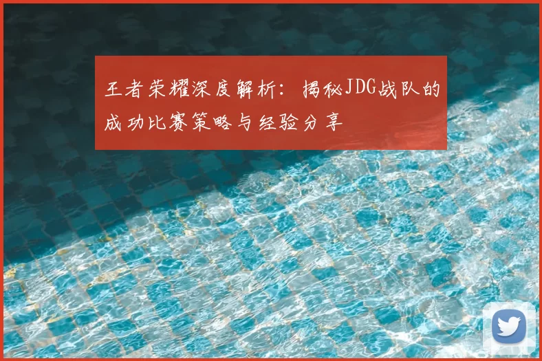 王者荣耀深度解析：揭秘JDG战队的成功比赛策略与经验分享
