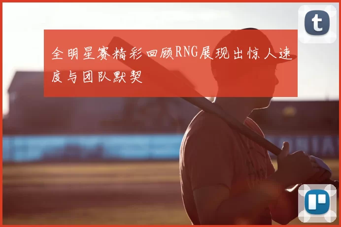 全明星赛精彩回顾RNG展现出惊人速度与团队默契