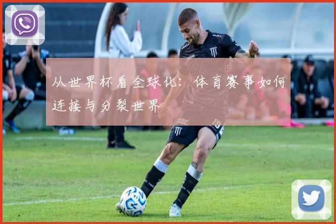 从世界杯看全球化：体育赛事如何连接与分裂世界