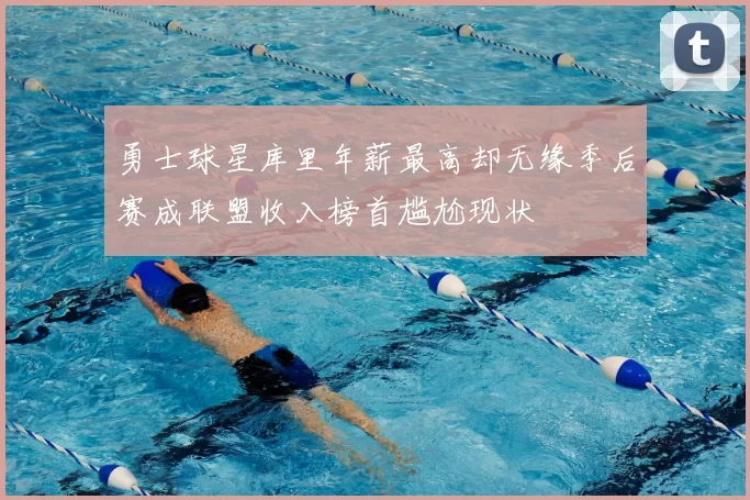 勇士球星库里年薪最高却无缘季后赛成联盟收入榜首尴尬现状