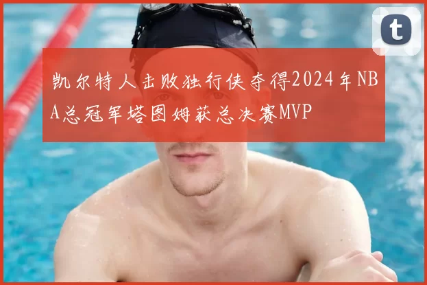 凯尔特人击败独行侠夺得2024年NBA总冠军塔图姆获总决赛MVP