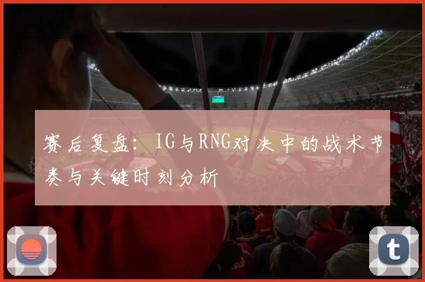 赛后复盘：IG与RNG对决中的战术节奏与关键时刻分析