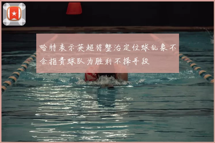 哈特表示英超将整治定位球乱象不会指责球队为胜利不择手段