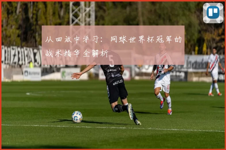 从回放中学习:网球世界杯冠军的战术精华全解析