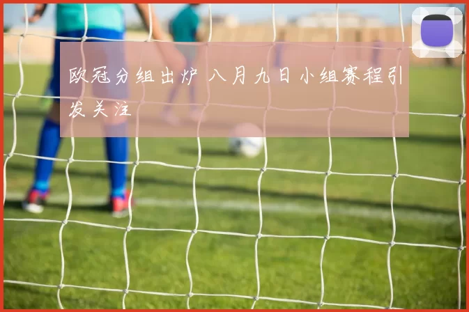 欧冠分组出炉 八月九日小组赛程引发关注