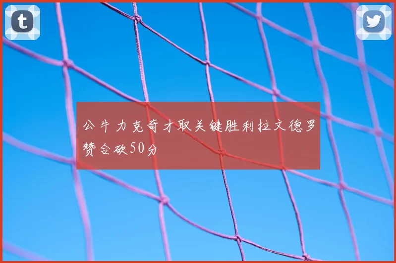 公牛力克奇才取关键胜利拉文德罗赞合砍50分