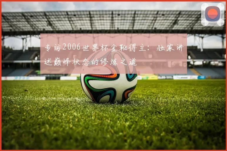 专访2006世界杯金靴得主：独家讲述巅峰状态的修炼之道