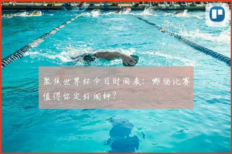 聚焦世界杯今日时间表:哪场比赛值得你定好闹钟?