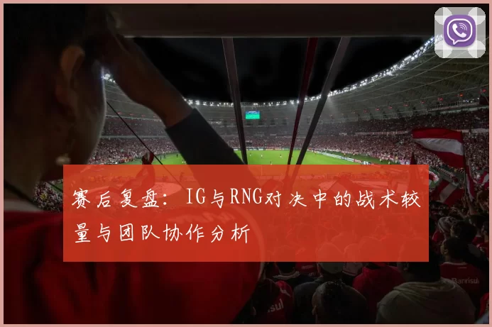 赛后复盘：IG与RNG对决中的战术较量与团队协作分析