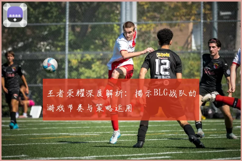 王者荣耀深度解析：揭示BLG战队的游戏节奏与策略运用