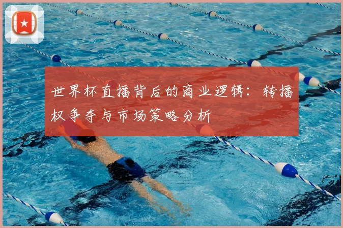 世界杯直播背后的商业逻辑：转播权争夺与市场策略分析