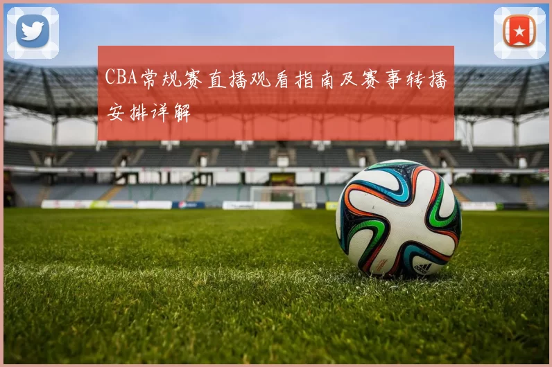 CBA常规赛直播观看指南及赛事转播安排详解