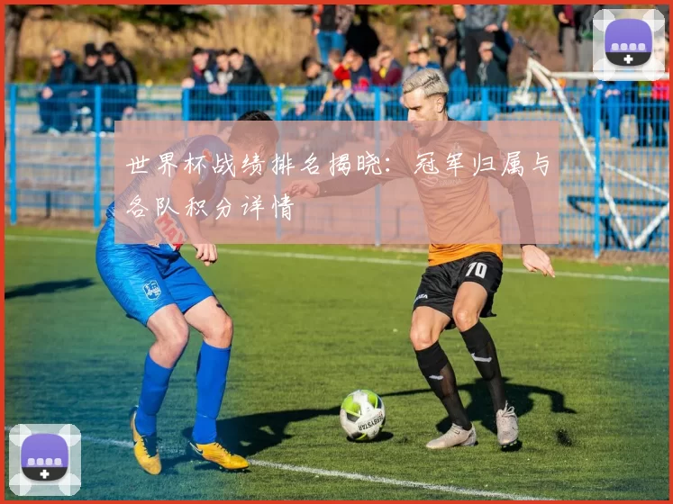 世界杯战绩排名揭晓：冠军归属与各队积分详情