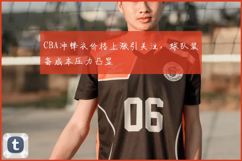 CBA冲锋衣价格上涨引关注,球队装备成本压力凸显