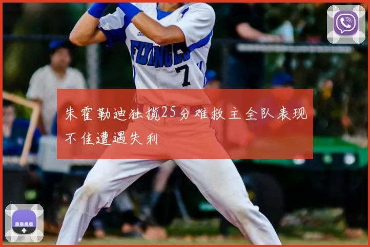 朱霍勒迪独揽25分难救主全队表现不佳遭遇失利