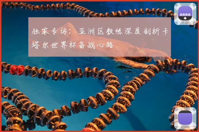 独家专访:亚洲区教练深度剖析卡塔尔世界杯备战心路