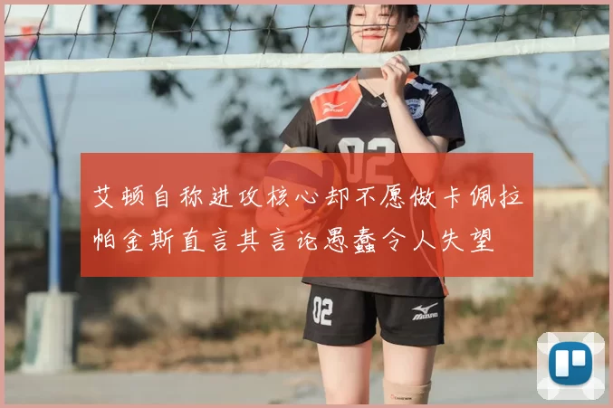 艾顿自称进攻核心却不愿做卡佩拉帕金斯直言其言论愚蠢令人失望
