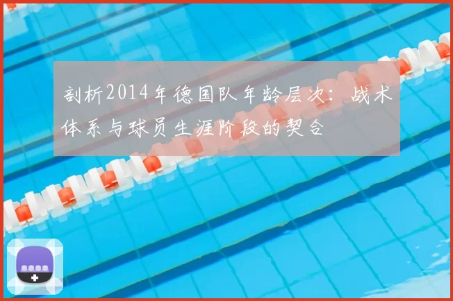 剖析2014年德国队年龄层次:战术体系与球员生涯阶段的契合