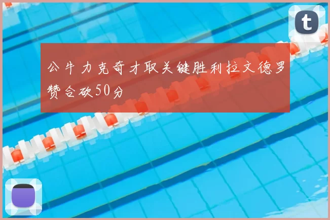 公牛力克奇才取关键胜利拉文德罗赞合砍50分