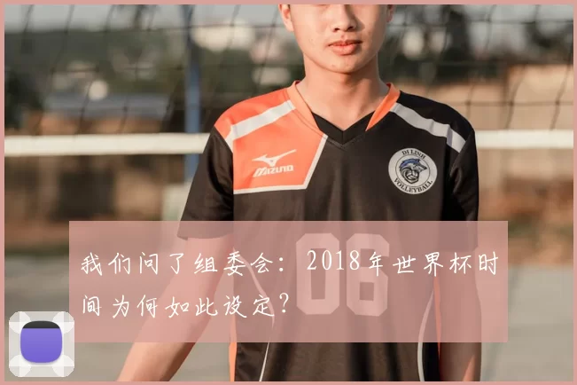 我们问了组委会：2018年世界杯时间为何如此设定？