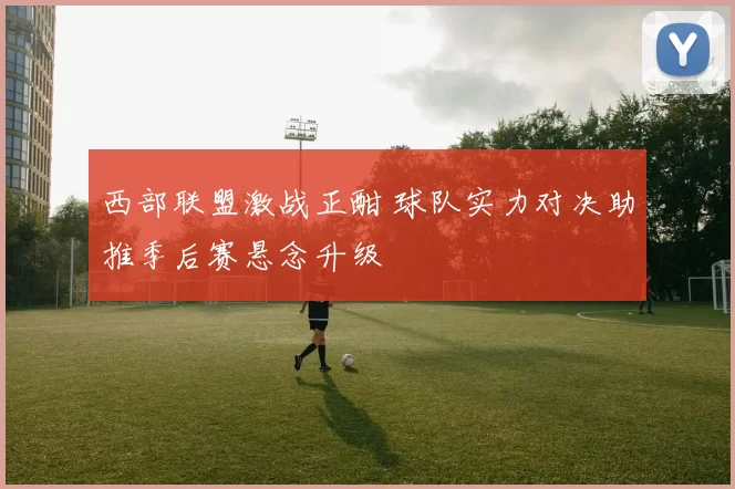 西部联盟激战正酣 球队实力对决助推季后赛悬念升级
