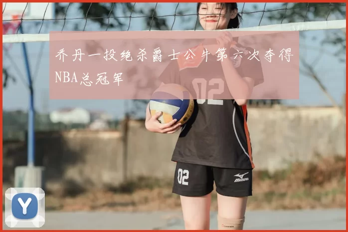乔丹一投绝杀爵士公牛第六次夺得NBA总冠军