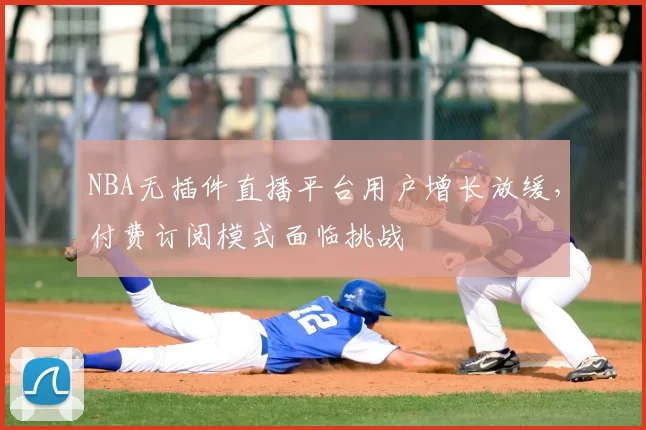 NBA无插件直播平台用户增长放缓，付费订阅模式面临挑战
