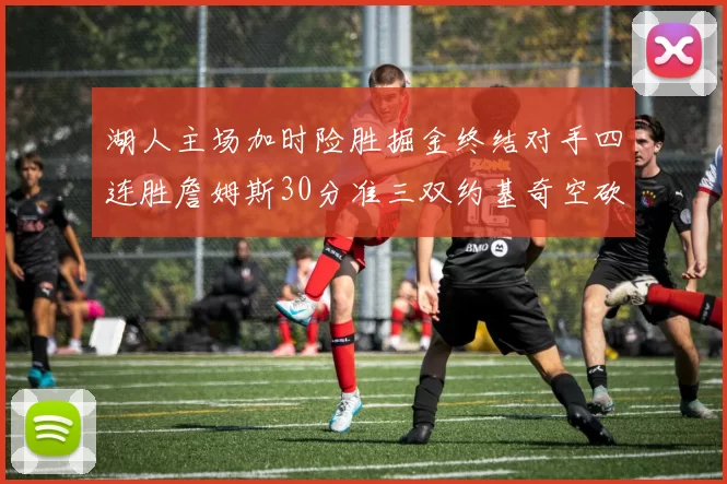 湖人主场加时险胜掘金终结对手四连胜詹姆斯30分准三双约基奇空砍40分