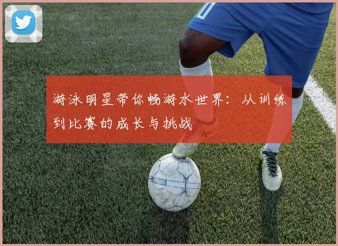 游泳明星带你畅游水世界:从训练到比赛的成长与挑战