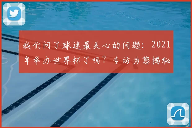 我们问了球迷最关心的问题：2021年举办世界杯了吗？专访为您揭秘