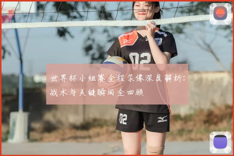 世界杯小组赛全程录像深度解析：战术与关键瞬间全回顾