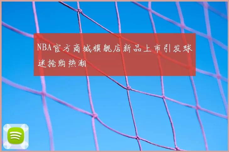 NBA官方商城旗舰店新品上市引发球迷抢购热潮
